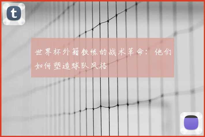 世界杯外籍教练的战术革命：他们如何塑造球队风格