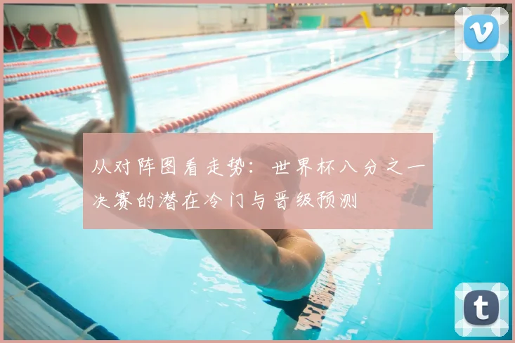 从对阵图看走势：世界杯八分之一决赛的潜在冷门与晋级预测