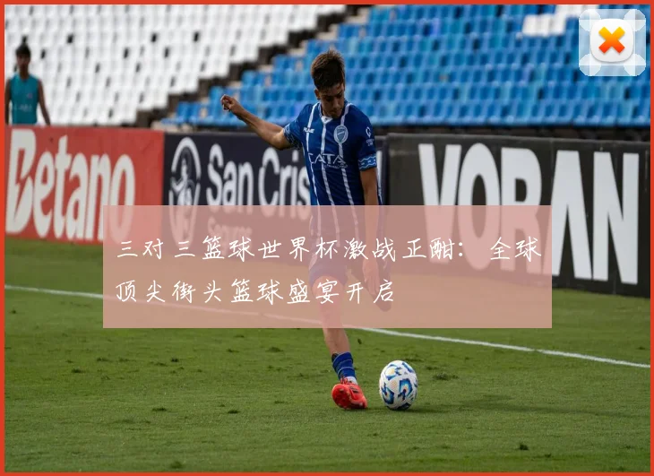 三对三篮球世界杯激战正酣：全球顶尖街头篮球盛宴开启