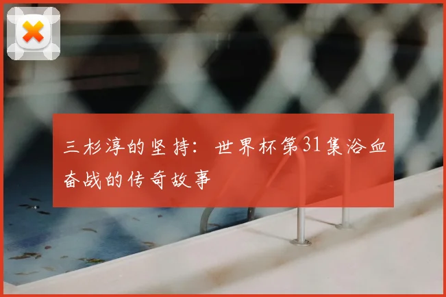 三杉淳的坚持：世界杯第31集浴血奋战的传奇故事