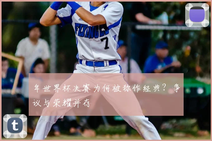 年世界杯决赛为何被称作经典？争议与荣耀并存