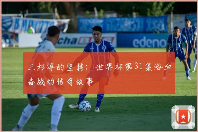 三杉淳的坚持：世界杯第31集浴血奋战的传奇故事