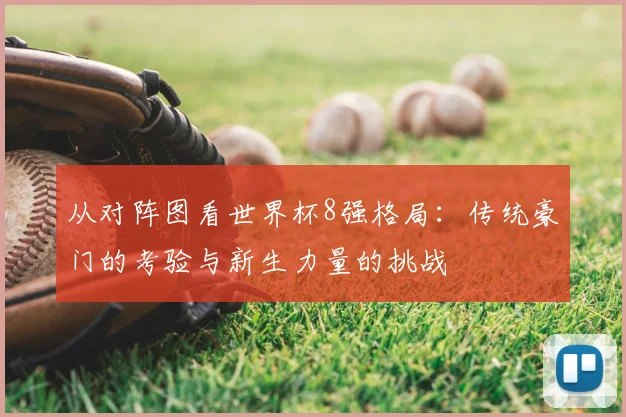 从对阵图看世界杯8强格局：传统豪门的考验与新生力量的挑战