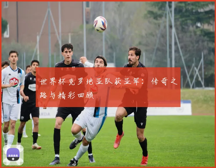 世界杯克罗地亚队获亚军:传奇之路与精彩回顾