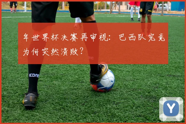 年世界杯决赛再审视：巴西队究竟为何突然溃败？
